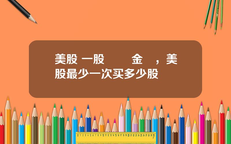 美股 一股 註冊金額，美股最少一次买多少股